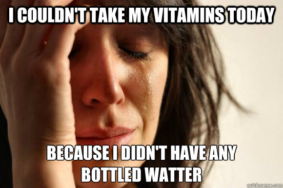 I couldn't Take my Vitamins Today  because I didn't have any
Bottled Watter  First World Problems