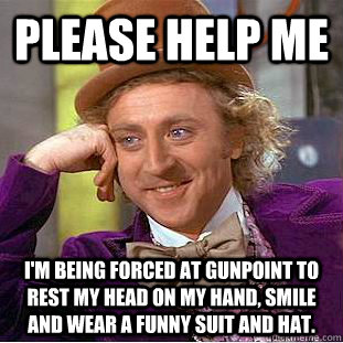 please help me I'm being forced at gunpoint to rest my head on my hand, smile and wear a funny suit and hat.   Condescending Wonka