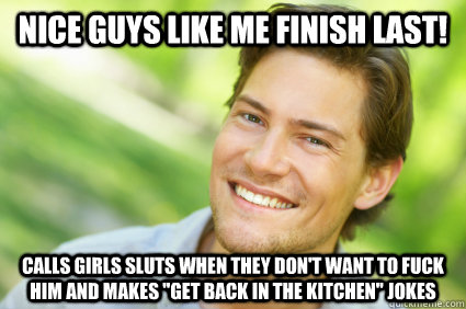 Nice guys like me finish last! Calls girls sluts when they don't want to fuck him and makes 