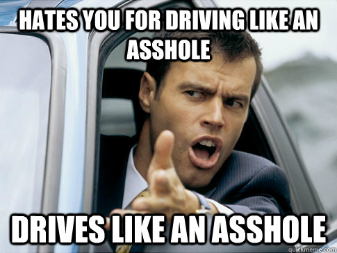 hates you for driving like an asshole drives like an asshole  Asshole driver
