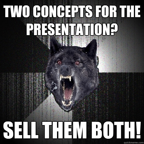 two concepts for the presentation? SELL THEM BOTH!  Insanity Wolf