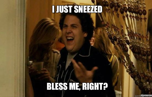 I just sneezed BLESS ME, RIGHT?  fuck me right