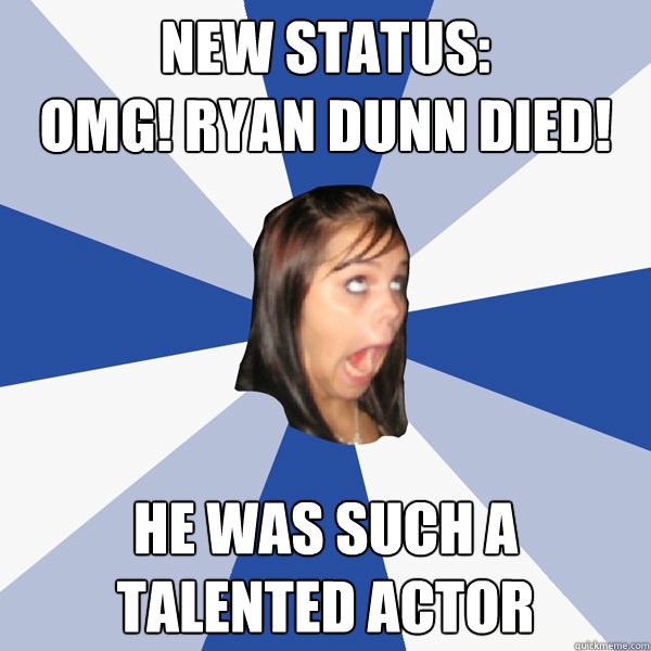 NEW STATUS:
OMG! RYAN DUNN DIED! He was such a talented actor  Annoying Facebook Girl