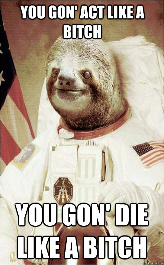 You gon' act like a bitch you gon' die like a bitch  Astronaut Rape Sloth