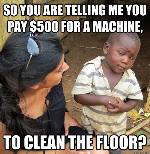 So you are telling me you pay $500 for a machine, To clean the floor?  Skeptical Third World Kid