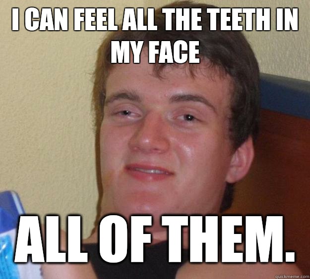 I can feel all the teeth in my face  All of them.  10 Guy