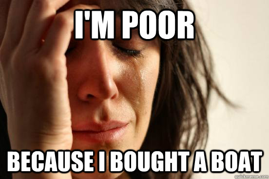 I'm poor because I bought a boat  First World Problems