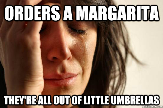 orders a margarita they're all out of little umbrellas  First World Problems
