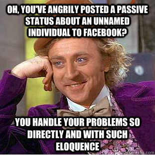 Oh, you've angrily posted a passive status about an unnamed individual to facebook? you handle your problems so directly and with such eloquence  Creepy Wonka