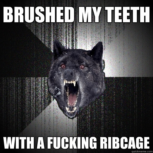 brushed my teeth with a fucking ribcage  Insanity Wolf