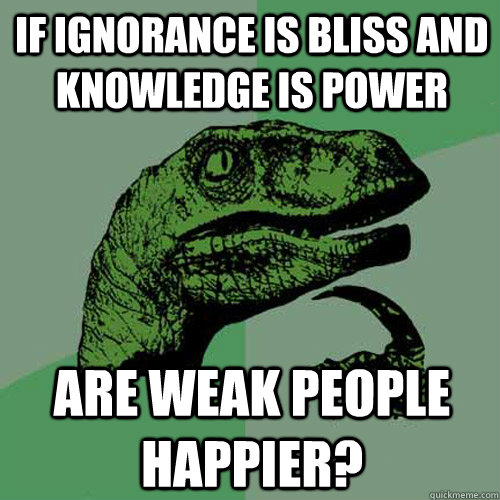 If ignorance is bliss and knowledge is power are weak people happier? - If ignorance is bliss and knowledge is power are weak people happier?  Philosoraptor