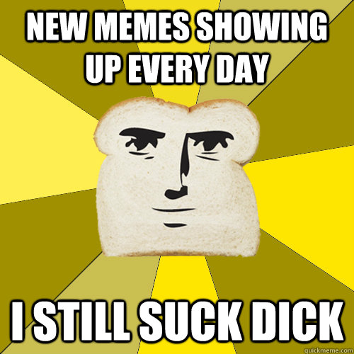 New memes showing up every day I still suck dick  Breadfriend