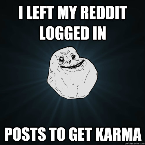 i left my reddit logged in posts to get karma  Forever Alone
