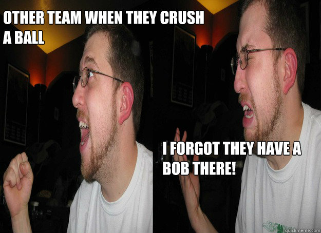 Other team when they crush a ball 
     i forgot they have a Bob there!  