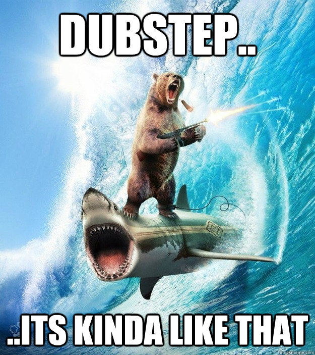 dubstep.. ..its kinda like that Misc quickmeme