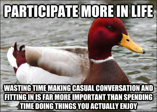 Participate more in life Wasting time making casual conversation and fitting in is far more important than spending time doing things you actually enjoy  Malicious Advice Mallard