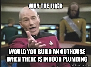 why the fuck would you build an outhouse when there is indoor plumbing  Annoyed Picard