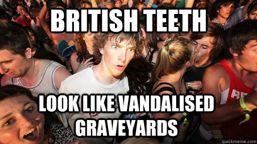 british teeth look like vandalised graveyards    Sudden Clarity Clarence