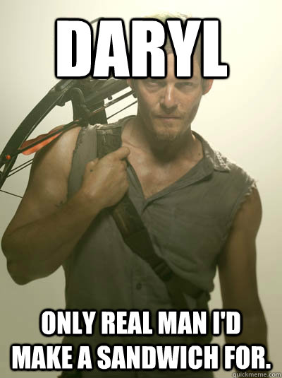 Daryl Only real man I'd make a sandwich for.  Daryl Walking Dead