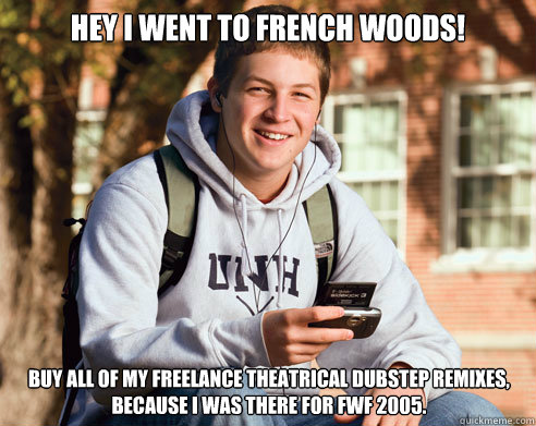 Hey I went to french woods! Buy all of my freelance theatrical dubstep remixes, because I was there for fwf 2005.  College Freshman