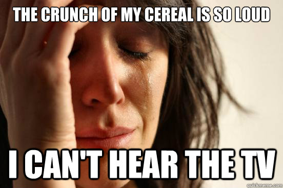 The crunch of my cereal is so loud I can't hear the TV  First World Problems