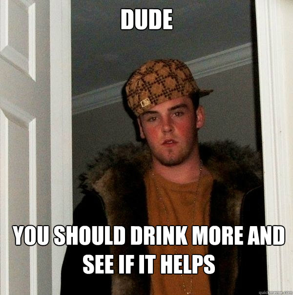 DuDe You should drink more and see if it helps   Scumbag Steve