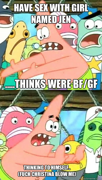 have sex with girl named jen .....thinks were bf/gf thinking to himself.. (fuck christina BLOW ME)  Push it somewhere else Patrick