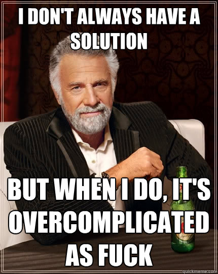 I don't always have a solution But when I do, it's overcomplicated as fuck  The Most Interesting Man In The World