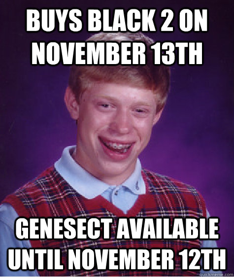 buys black 2 on november 13th genesect available until november 12th - buys black 2 on november 13th genesect available until november 12th  Bad Luck Brian