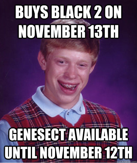 buys black 2 on november 13th genesect available until november 12th  Bad Luck Brian