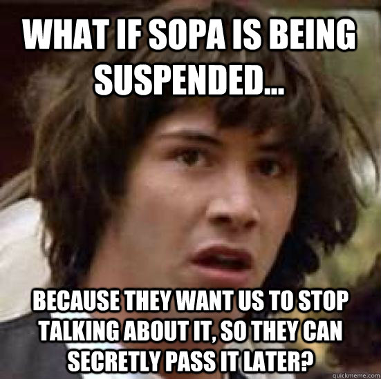 What if Sopa is being Suspended... because they want us to stop talking about it, so they can secretly pass it later?  conspiracy keanu