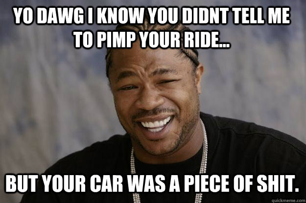 yo dawg i know you didnt tell me to pimp your ride... but your car was a piece of shit. - yo dawg i know you didnt tell me to pimp your ride... but your car was a piece of shit.  Xzibit meme