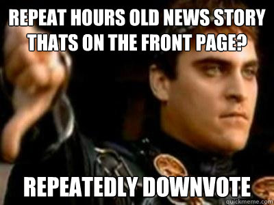 Repeat hours old news story thats on the front page? repeatedly downvote  Downvoting Roman