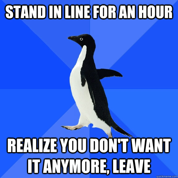 Stand in line for an hour realize you don't want it anymore, leave  Socially Awkward Penguin