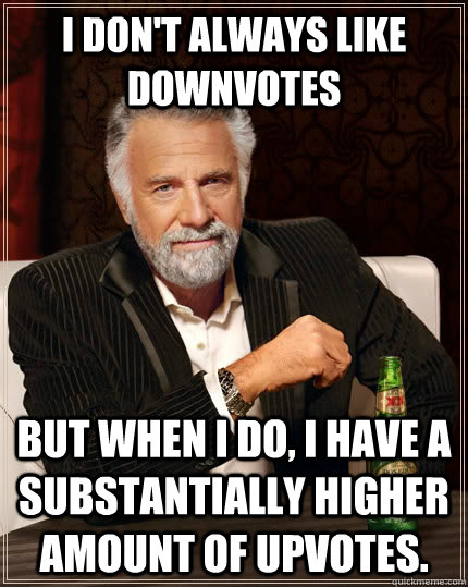 I don't always like downvotes but when I do, I have a substantially higher amount of upvotes.  The Most Interesting Man In The World