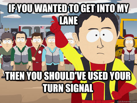if you wanted to get into my lane then you should've used your turn signal  Captain Hindsight