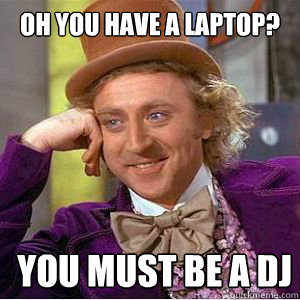 Oh you have a laptop? you must be a DJ  willy wonka