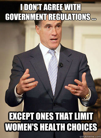 I don't agree with government regulations ...  except ones that limit women's health choices  Relatable Romney