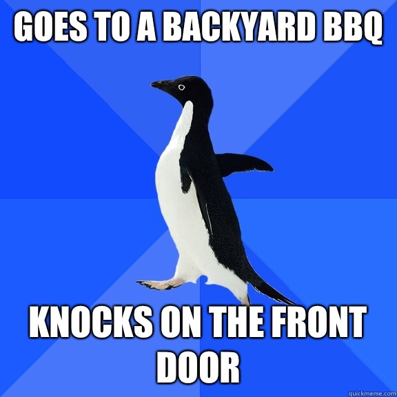 Goes to a backyard BBQ Knocks on the front door  Socially Awkward Penguin