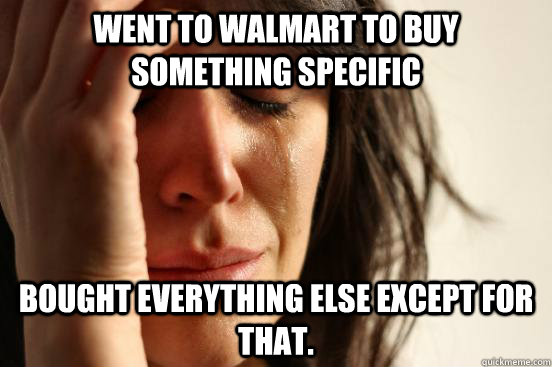 went to walmart to buy something specific bought everything else except for that.  First World Problems