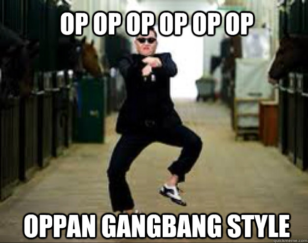 Op op op op op op Oppan Gangbang style  Gangnam Style Meme 2