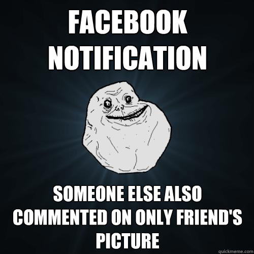 Facebook notification someone else also commented on only friend's picture  Forever Alone