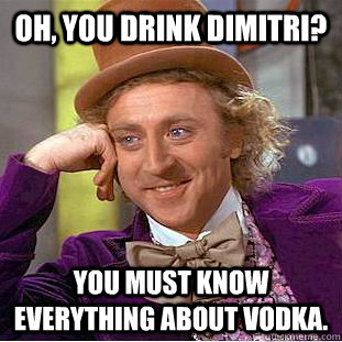 Oh, you drink dimitri? You must know everything about vodka.  Creepy Wonka