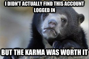 I didn't actually find this account logged in But the karma was worth it - I didn't actually find this account logged in But the karma was worth it  Confession Bear on Facebook
