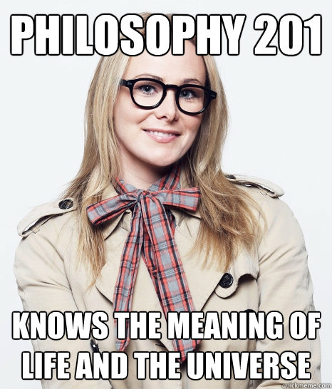 Philosophy 201 Knows the meaning of life and the universe - Philosophy 201 Knows the meaning of life and the universe  Pseudo-intellectual Sophomore