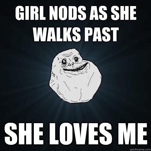 Girl nods as she walks past She loves me  Forever Alone
