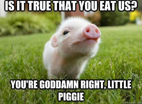 Is it true that you eat us? You're goddamn right, little piggie  