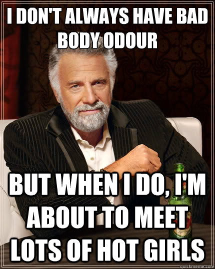 I don't always have bad body odour But when i do, I'm about to meet lots of hot girls - I don't always have bad body odour But when i do, I'm about to meet lots of hot girls  The Most Interesting Man In The World