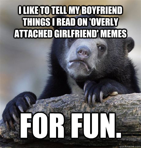 I like to tell my boyfriend things i read on 'overly attached girlfriend' memes for fun.  Confession Bear