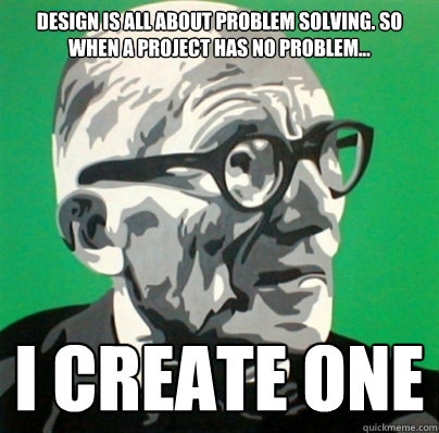 DEsign is all about problem solving. So when a project has no problem... I create one - DEsign is all about problem solving. So when a project has no problem... I create one  Pretentious Designer
